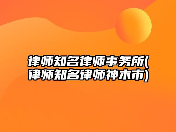 律師知名律師事務所(律師知名律師神木市)