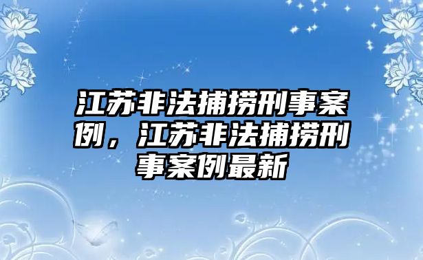 江蘇非法捕撈刑事案例，江蘇非法捕撈刑事案例最新