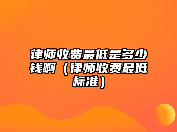 律師收費(fèi)最低是多少錢啊（律師收費(fèi)最低標(biāo)準(zhǔn)）