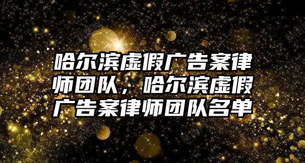 哈爾濱虛假廣告案律師團隊，哈爾濱虛假廣告案律師團隊名單