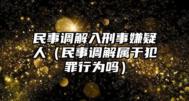 民事調(diào)解入刑事嫌疑人（民事調(diào)解屬于犯罪行為嗎）