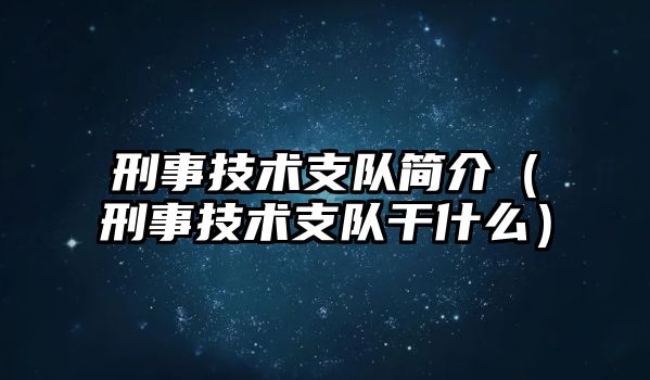 刑事技術支隊簡介（刑事技術支隊干什么）