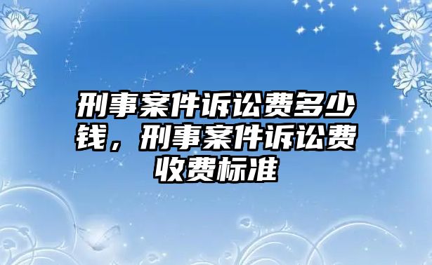 刑事案件訴訟費多少錢，刑事案件訴訟費收費標準