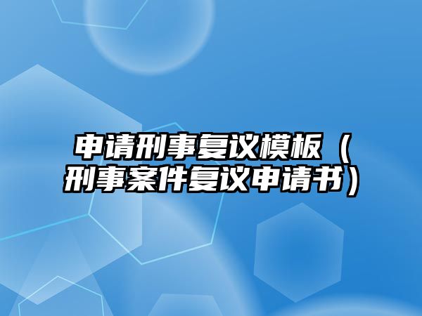 申請刑事復議模板（刑事案件復議申請書）