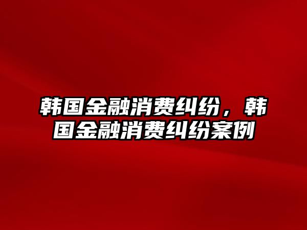 韓國金融消費糾紛，韓國金融消費糾紛案例