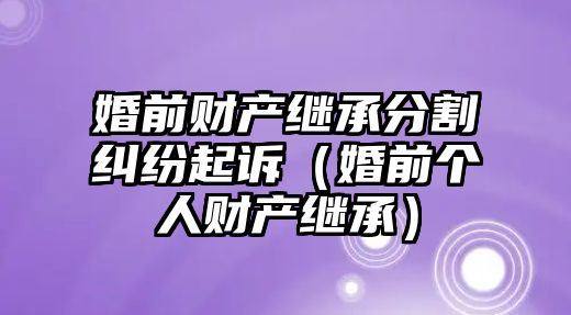 婚前財產繼承分割糾紛起訴（婚前個人財產繼承）