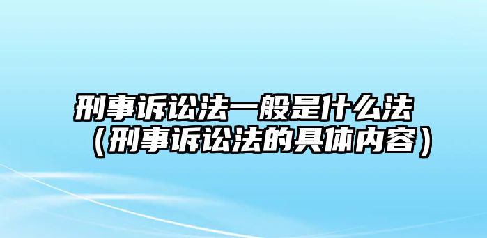 刑事訴訟法一般是什么法（刑事訴訟法的具體內容）