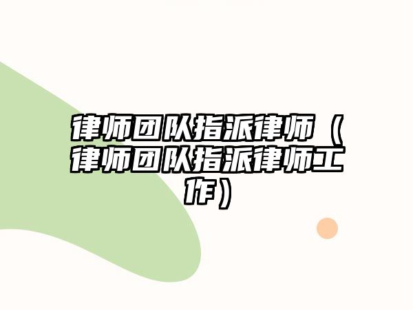 律師團(tuán)隊指派律師（律師團(tuán)隊指派律師工作）