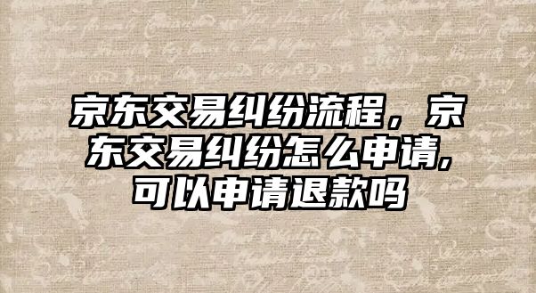 京東交易糾紛流程，京東交易糾紛怎么申請(qǐng),可以申請(qǐng)退款嗎