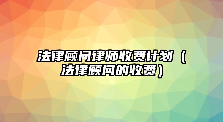 法律顧問律師收費(fèi)計(jì)劃（法律顧問的收費(fèi)）