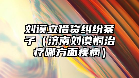 劉謨立借貸糾紛案子（濟南劉謨桐治療哪方面疾病）