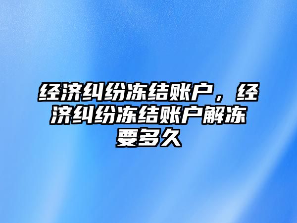 經濟糾紛凍結賬戶，經濟糾紛凍結賬戶解凍要多久