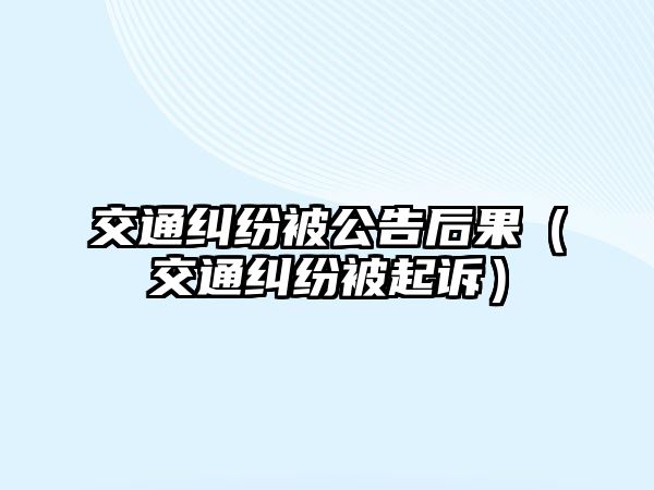 交通糾紛被公告后果（交通糾紛被起訴）