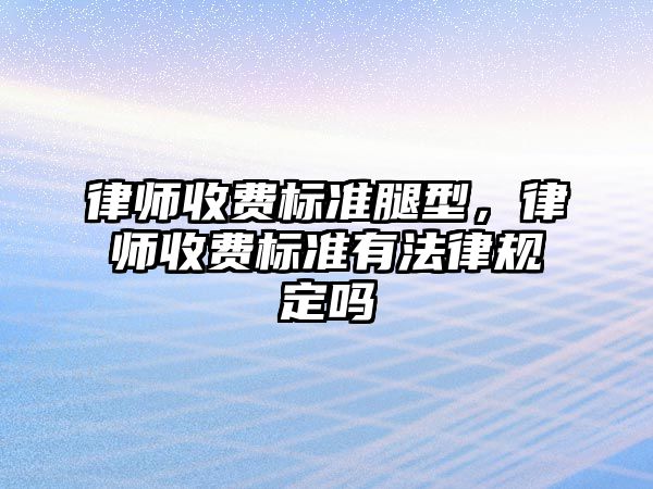 律師收費標準腿型，律師收費標準有法律規定嗎