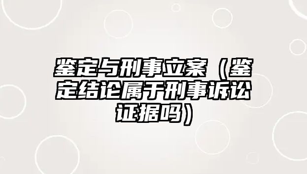 鑒定與刑事立案（鑒定結論屬于刑事訴訟證據嗎）