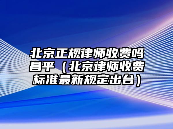 北京正規律師收費嗎昌平（北京律師收費標準最新規定出臺）