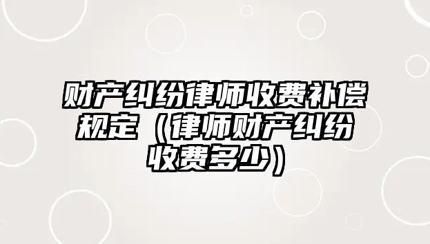 財產糾紛律師收費補償規定（律師財產糾紛收費多少）