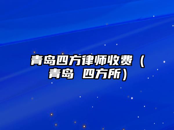 青島四方律師收費(fèi)（青島 四方所）