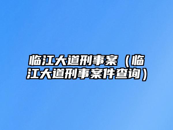 臨江大道刑事案（臨江大道刑事案件查詢）