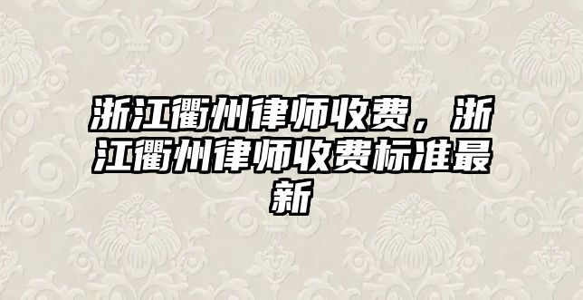 浙江衢州律師收費，浙江衢州律師收費標準最新