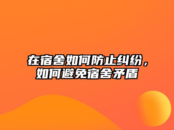 在宿舍如何防止糾紛，如何避免宿舍矛盾