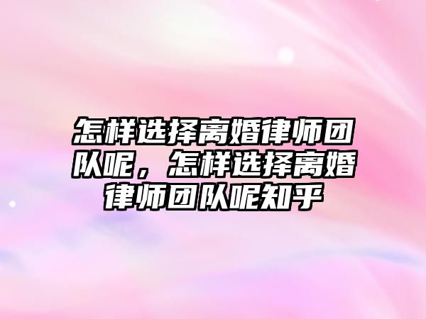 怎樣選擇離婚律師團隊呢，怎樣選擇離婚律師團隊呢知乎