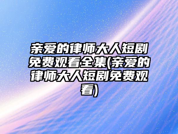 親愛的律師大人短劇免費觀看全集(親愛的律師大人短劇免費觀看)