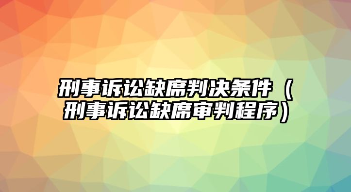 刑事訴訟缺席判決條件（刑事訴訟缺席審判程序）