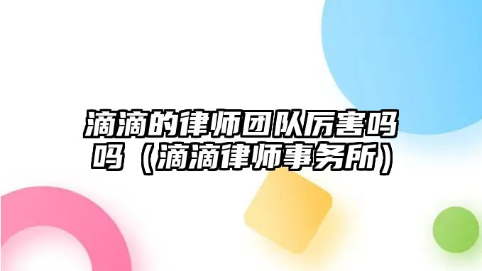 滴滴的律師團隊厲害嗎嗎（滴滴律師事務所）