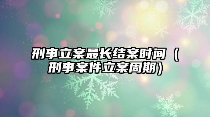 刑事立案最長結(jié)案時間（刑事案件立案周期）