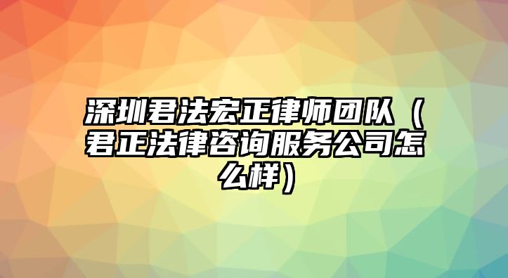 深圳君法宏正律師團隊（君正法律咨詢服務(wù)公司怎么樣）