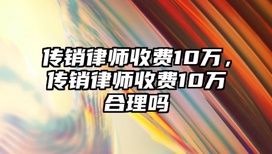 傳銷律師收費10萬，傳銷律師收費10萬合理嗎