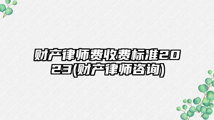 財產律師費收費標準2023(財產律師咨詢)