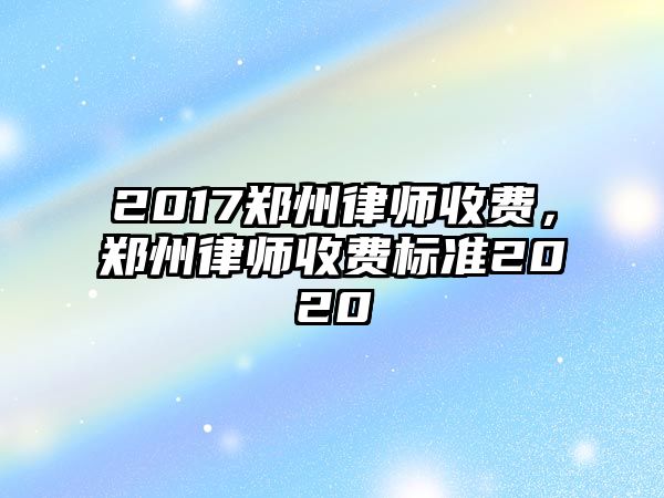 2017鄭州律師收費，鄭州律師收費標準2020