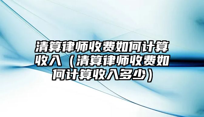 清算律師收費如何計算收入（清算律師收費如何計算收入多少）