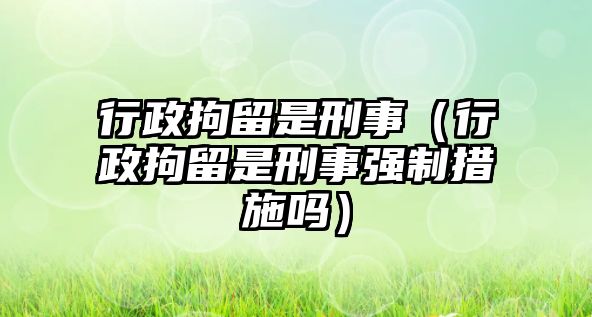 行政拘留是刑事（行政拘留是刑事強(qiáng)制措施嗎）