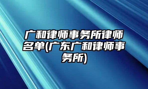 廣和律師事務(wù)所律師名單(廣東廣和律師事務(wù)所)