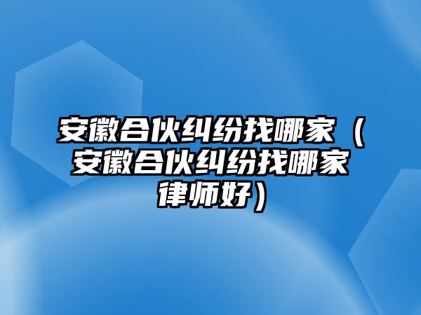 安徽合伙糾紛找哪家（安徽合伙糾紛找哪家律師好）