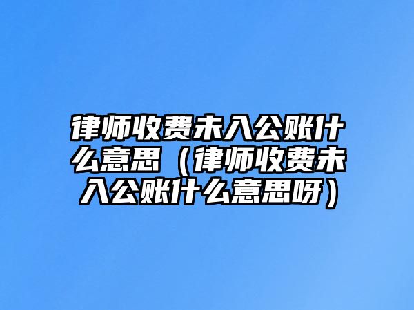 律師收費未入公賬什么意思（律師收費未入公賬什么意思呀）