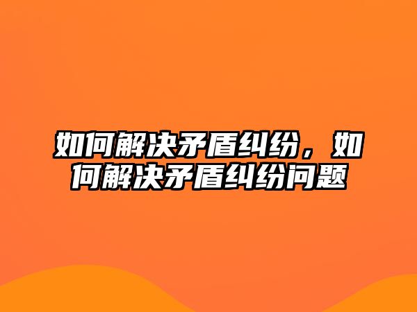 如何解決矛盾糾紛，如何解決矛盾糾紛問題