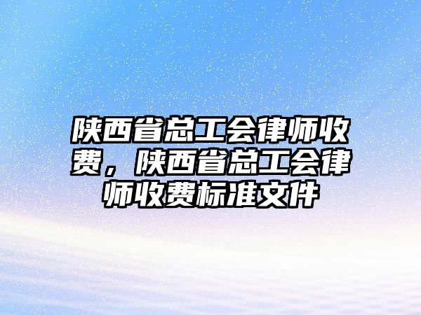 陜西省總工會律師收費，陜西省總工會律師收費標準文件