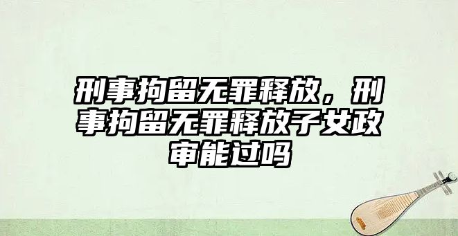 刑事拘留無罪釋放，刑事拘留無罪釋放子女政審能過嗎