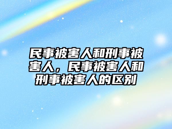 民事被害人和刑事被害人，民事被害人和刑事被害人的區別