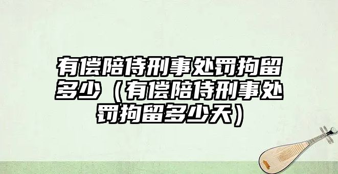 有償陪侍刑事處罰拘留多少（有償陪侍刑事處罰拘留多少天）