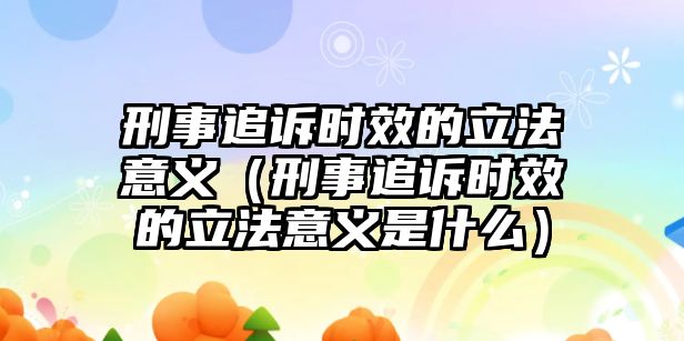 刑事追訴時(shí)效的立法意義（刑事追訴時(shí)效的立法意義是什么）