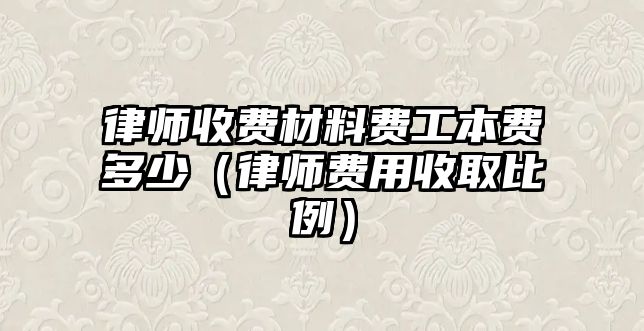 律師收費材料費工本費多少（律師費用收取比例）