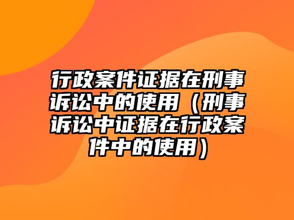 行政案件證據(jù)在刑事訴訟中的使用（刑事訴訟中證據(jù)在行政案件中的使用）