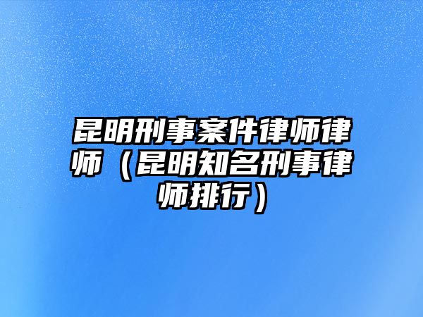 昆明刑事案件律師律師（昆明知名刑事律師排行）