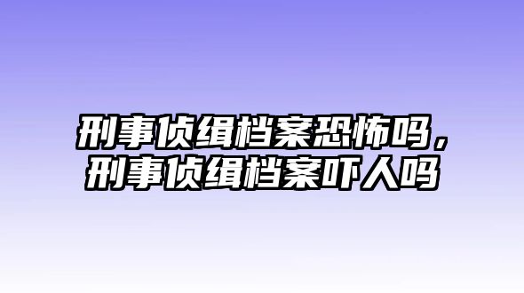 刑事偵緝檔案恐怖嗎，刑事偵緝檔案嚇人嗎