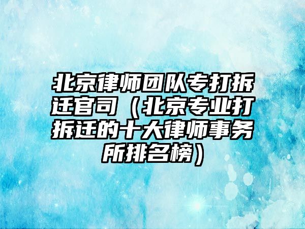 北京律師團隊專打拆遷官司（北京專業(yè)打拆遷的十大律師事務所排名榜）